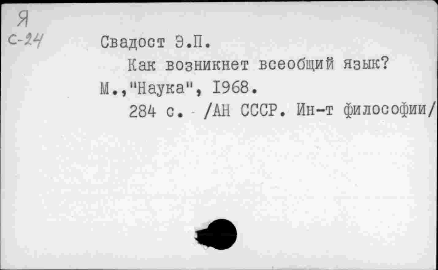 ﻿Свадост Э.П.
Как возникнет всеобщий язык?
М., "Наука", 1968.
284 с. /АН СССР. Ин-т философии/